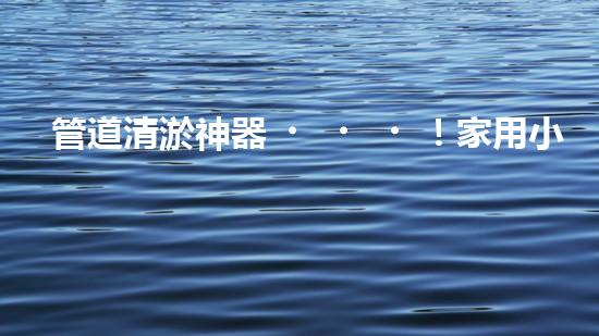 管道清淤神器！家用小型機(jī)械設(shè)備，輕松解決管道堵塞難題？